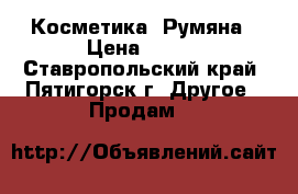 Косметика. Румяна › Цена ­ 250 - Ставропольский край, Пятигорск г. Другое » Продам   